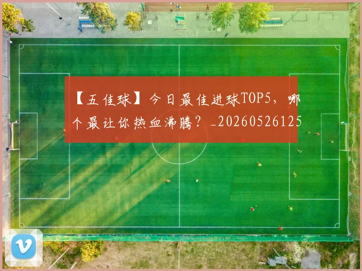 【五佳球】今日最佳进球TOP5,哪个最让你热血沸腾?_20260526125619