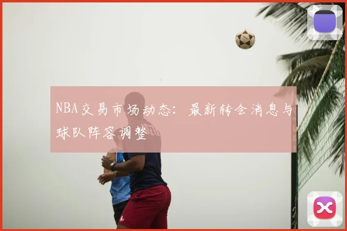 NBA交易市场动态：最新转会消息与球队阵容调整