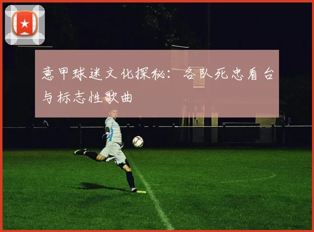 意甲球迷文化探秘:各队死忠看台与标志性歌曲