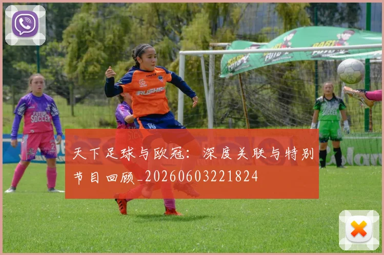 天下足球与欧冠：深度关联与特别节目回顾_20260603221824