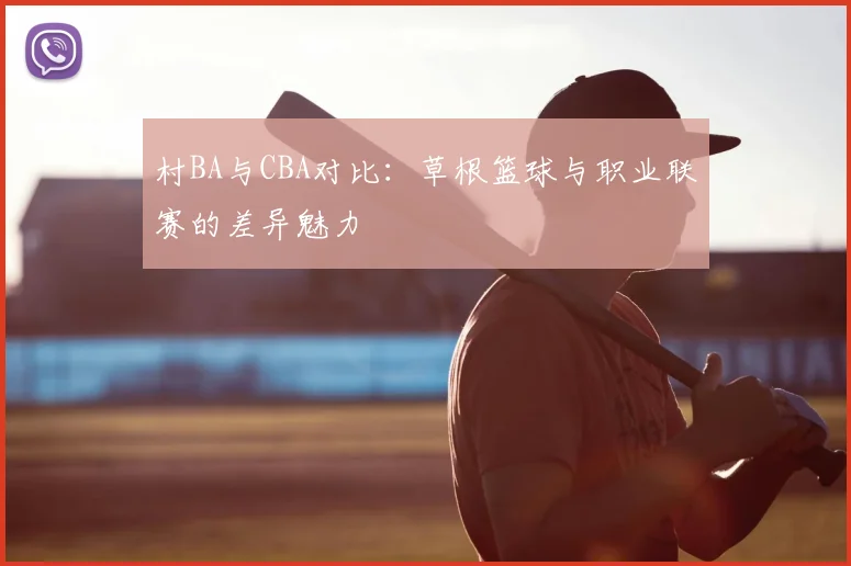 村BA与CBA对比:草根篮球与职业联赛的差异魅力