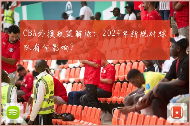 CBA外援政策解读:2024年新规对球队有何影响?