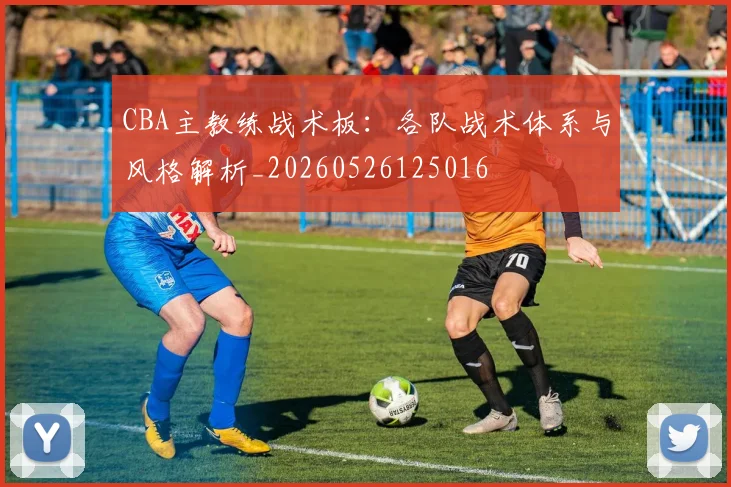 CBA主教练战术板:各队战术体系与风格解析_20260526125016