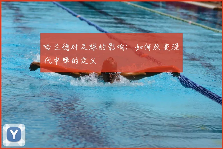 哈兰德对足球的影响:如何改变现代中锋的定义