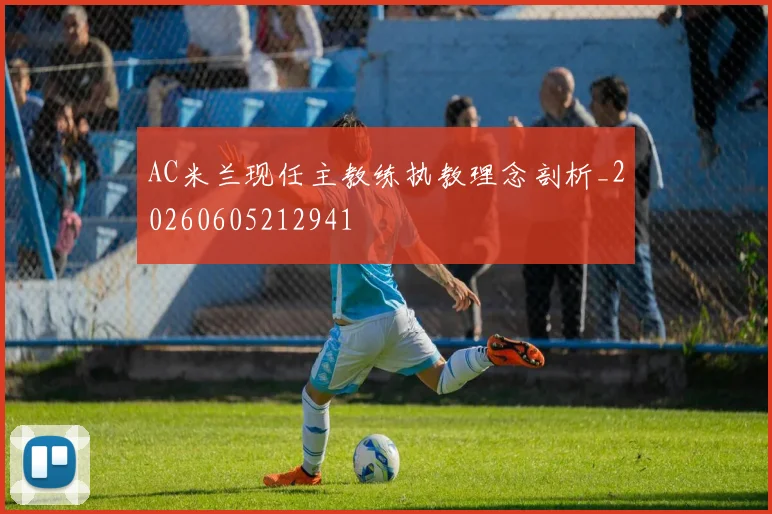 AC米兰现任主教练执教理念剖析_20260605212941