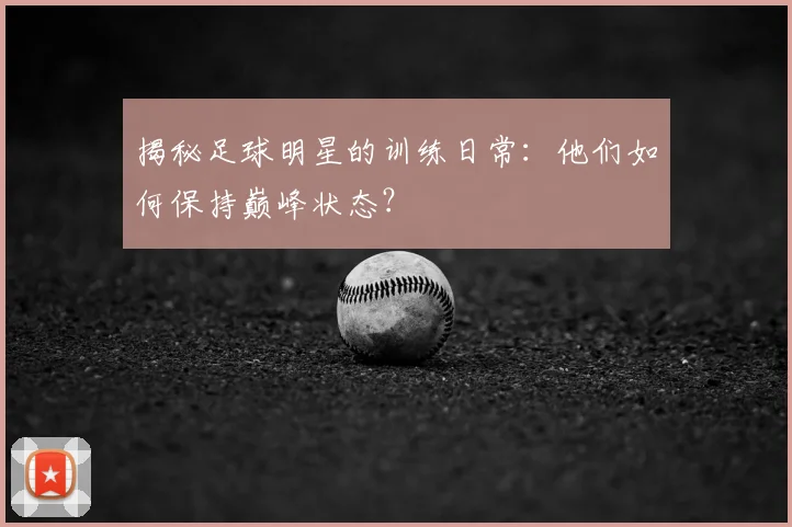揭秘足球明星的训练日常：他们如何保持巅峰状态？