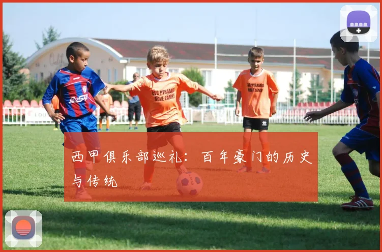 西甲俱乐部巡礼:百年豪门的历史与传统