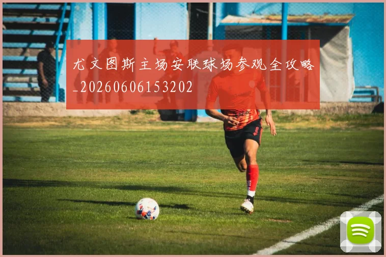 尤文图斯主场安联球场参观全攻略_20260606153202