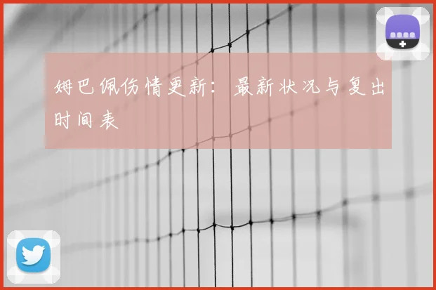 姆巴佩伤情更新：最新状况与复出时间表