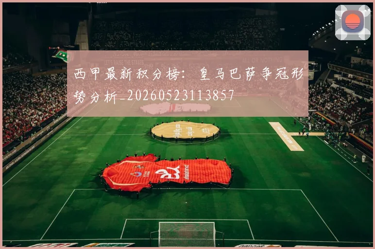 西甲最新积分榜:皇马巴萨争冠形势分析_20260523113857