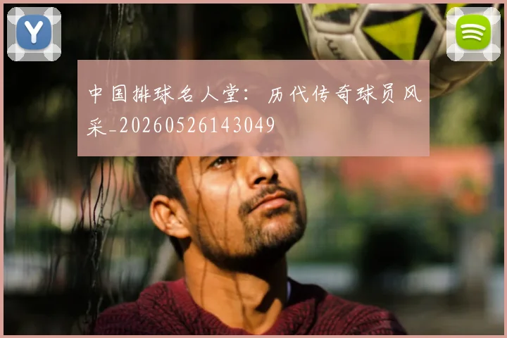 中国排球名人堂:历代传奇球员风采_20260526143049