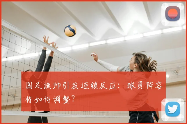 国足换帅引发连锁反应:球员阵容将如何调整?