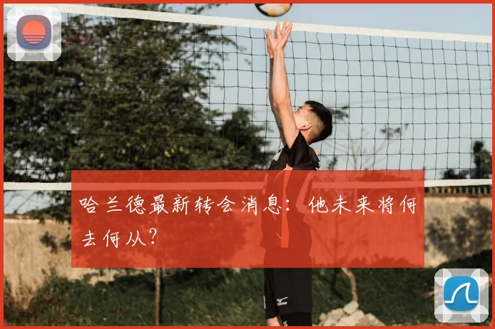 哈兰德最新转会消息:他未来将何去何从?