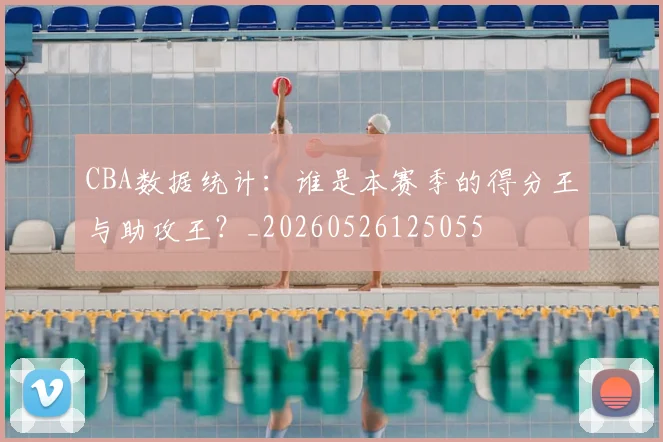 CBA数据统计：谁是本赛季的得分王与助攻王？_20260526125055